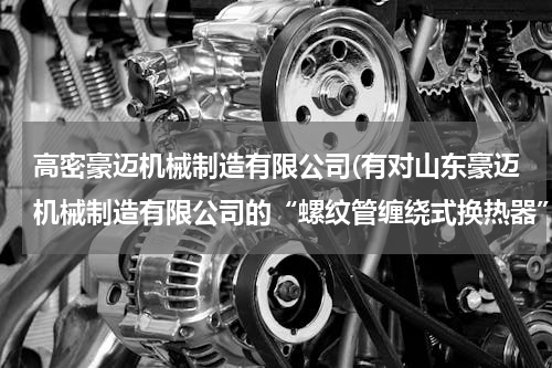 高密豪迈机械制造有限公司(有对山东豪迈机械制造有限公司的“螺纹管缠绕式换热器”了解的朋友吗？)