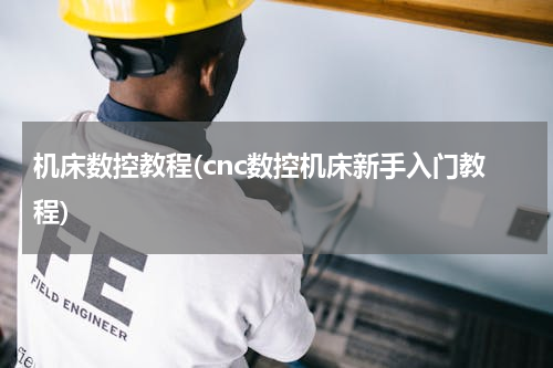 机床数控教程(cnc数控机床新手入门教程)