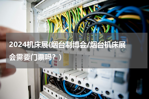 2024机床展(烟台制博会/烟台机床展会需要门票吗？)