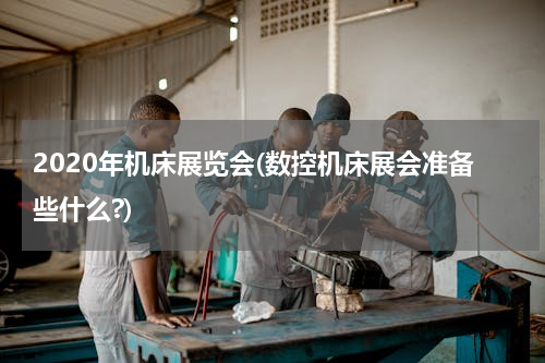 2020年机床展览会(数控机床展会准备些什么?)