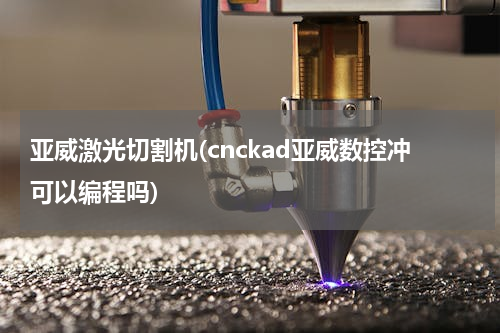 亚威激光切割机(cnckad亚威数控冲可以编程吗)