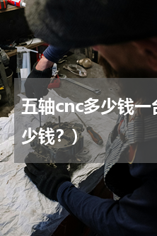 五轴cnc多少钱一台(编程数控五轴机多少钱？)