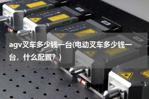 agv叉车多少钱一台(电动叉车多少钱一台，什么配置？)