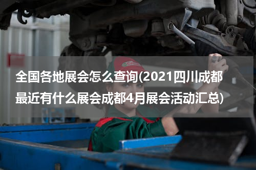 全国各地展会怎么查询(2021四川成都最近有什么展会成都4月展会活动汇总)