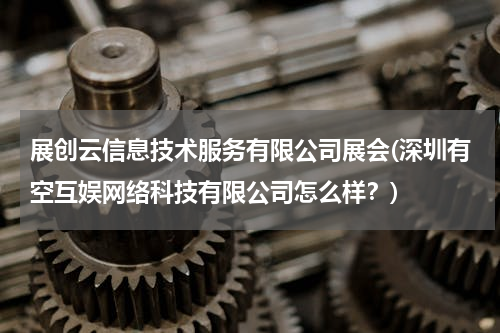 展创云信息技术服务有限公司展会(深圳有空互娱网络科技有限公司怎么样？)