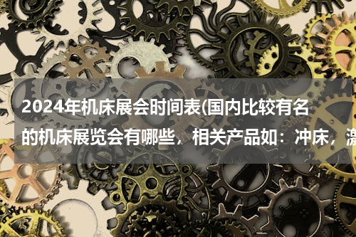 2024年机床展会时间表(国内比较有名的机床展览会有哪些，相关产品如：冲床，激光加工系统，板料折弯机，数控机床等。)