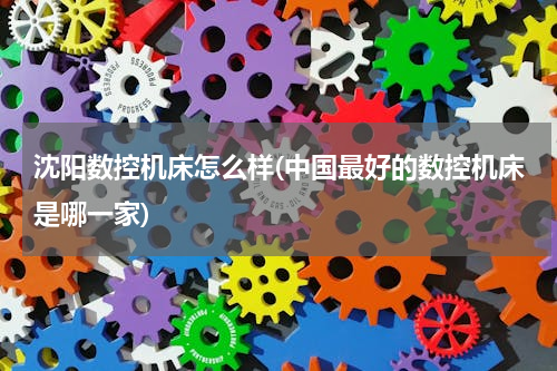 沈阳数控机床怎么样(中国最好的数控机床是哪一家)
