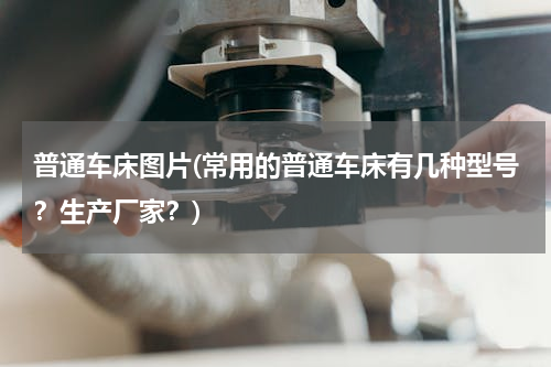 普通车床图片(常用的普通车床有几种型号？生产厂家？)