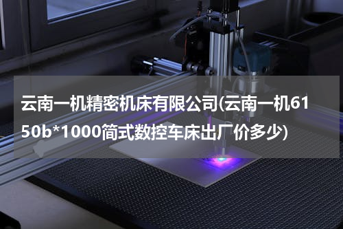 云南一机精密机床有限公司(云南一机6150b*1000简式数控车床出厂价多少)