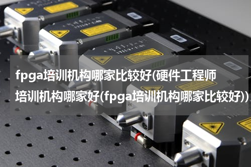 fpga培训机构哪家比较好(硬件工程师培训机构哪家好(fpga培训机构哪家比较好))