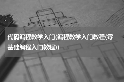 代码编程教学入门(编程教学入门教程(零基础编程入门教程))
