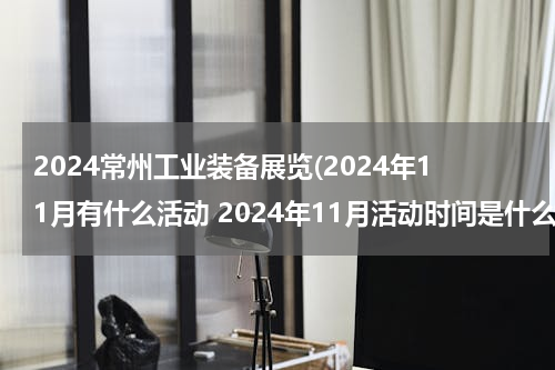 2024常州工业装备展览(2024年11月有什么活动 2024年11月活动时间是什么时候)