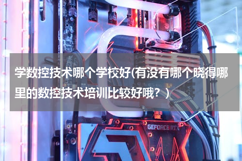 学数控技术哪个学校好(有没有哪个晓得哪里的数控技术培训比较好哦？)