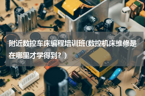 附近数控车床编程培训班(数控机床维修是在哪里才学得到？)