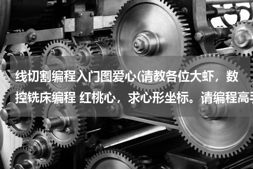 线切割编程入门图爱心(请教各位大虾，数控铣床编程 红桃心，求心形坐标。请编程高手给出坐标，能给出程序更好。)
