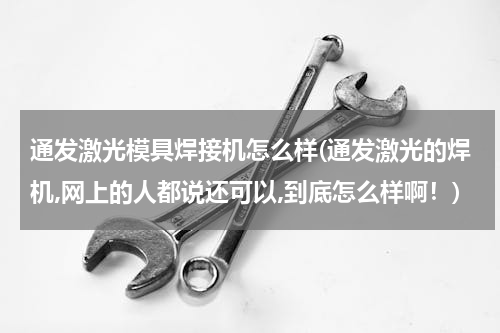 通发激光模具焊接机怎么样(通发激光的焊机,网上的人都说还可以,到底怎么样啊！)