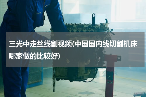 三光中走丝线割视频(中国国内线切割机床哪家做的比较好)