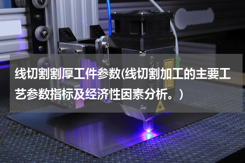 线切割割厚工件参数(线切割加工的主要工艺参数指标及经济性因素分析。)