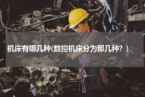 机床有哪几种(数控机床分为那几种？)