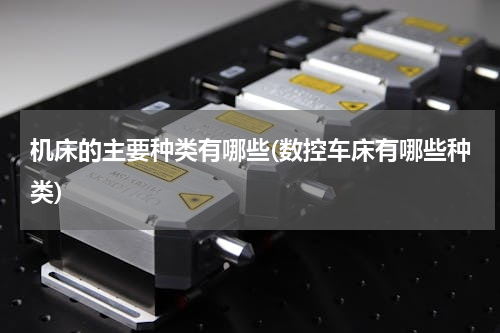 机床的主要种类有哪些(数控车床有哪些种类)