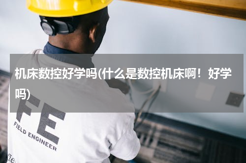 机床数控好学吗(什么是数控机床啊！好学吗)