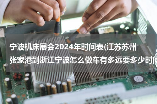 宁波机床展会2024年时间表(江苏苏州张家港到浙江宁波怎么做车有多远要多少时间)