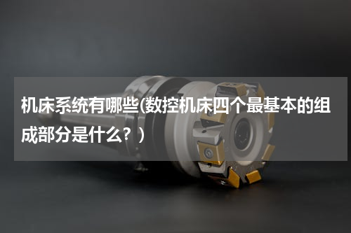 机床系统有哪些(数控机床四个最基本的组成部分是什么？)