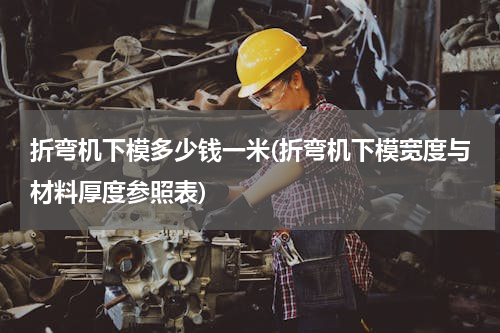 折弯机下模多少钱一米(折弯机下模宽度与材料厚度参照表)