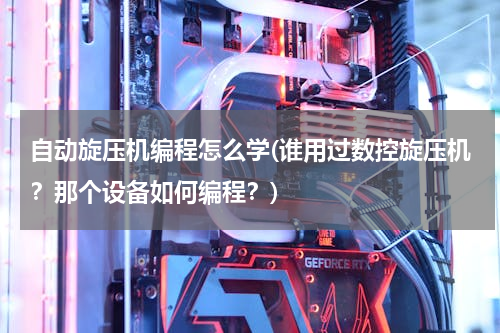 自动旋压机编程怎么学(谁用过数控旋压机？那个设备如何编程？)