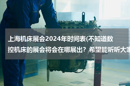 上海机床展会2024年时间表(不知道数控机床的展会将会在哪展出？希望能听听大家的介绍。)
