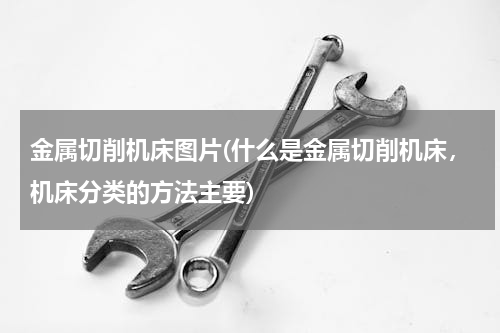 金属切削机床图片(什么是金属切削机床，机床分类的方法主要)