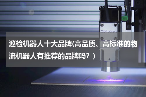 巡检机器人十大品牌(高品质、高标准的物流机器人有推荐的品牌吗？)