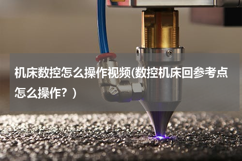 机床数控怎么操作视频(数控机床回参考点怎么操作？)