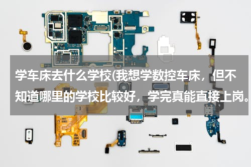 学车床去什么学校(我想学数控车床，但不知道哪里的学校比较好，学完真能直接上岗。我认识很多的朋友和同学在就业上都不太好)