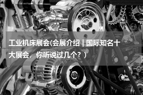 工业机床展会(会展介绍 | 国际知名十大展会，你听说过几个？)