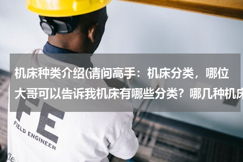 机床种类介绍(请问高手：机床分类，哪位大哥可以告诉我机床有哪些分类？哪几种机床？)