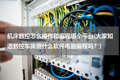 机床数控怎么操作和编程哪个平台(大家知道数控车床用什么软件电脑编程吗？)