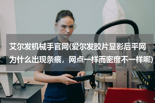 艾尔发机械手官网(爱尔发胶片显影后平网为什么出现条痕，网点一样而密度不一样呢)