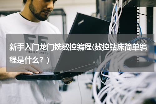 新手入门龙门铣数控编程(数控钻床简单编程是什么？)