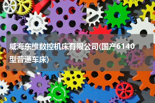 威海东维数控机床有限公司(国产6140型普通车床)