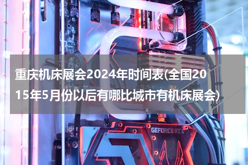 重庆机床展会2024年时间表(全国2015年5月份以后有哪比城市有机床展会)