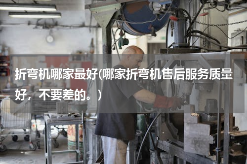 折弯机哪家最好(哪家折弯机售后服务质量好，不要差的。)
