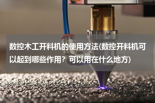 数控木工开料机的使用方法(数控开料机可以起到哪些作用？可以用在什么地方)
