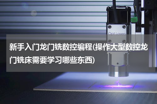新手入门龙门铣数控编程(操作大型数控龙门铣床需要学习哪些东西)