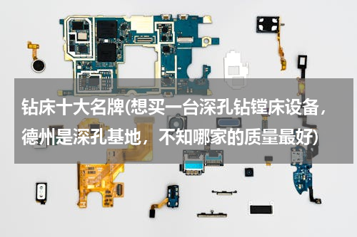 钻床十大名牌(想买一台深孔钻镗床设备，德州是深孔基地，不知哪家的质量最好)