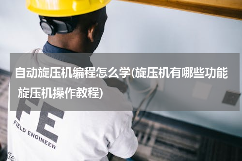 自动旋压机编程怎么学(旋压机有哪些功能 旋压机操作教程)