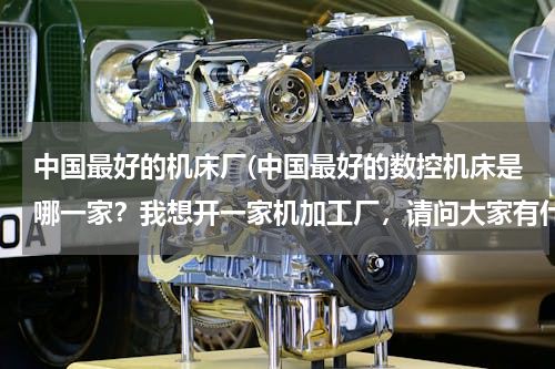 中国最好的机床厂(中国最好的数控机床是哪一家？我想开一家机加工厂，请问大家有什么好的推荐？！)