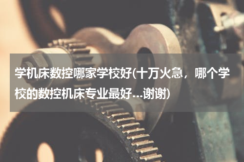 学机床数控哪家学校好(十万火急，哪个学校的数控机床专业最好…谢谢)