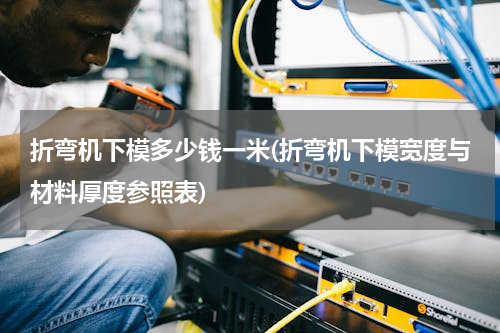 折弯机下模多少钱一米(折弯机下模宽度与材料厚度参照表)