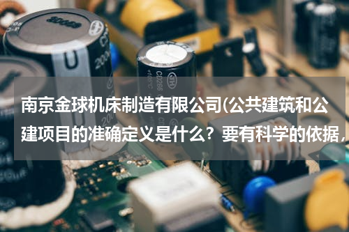 南京金球机床制造有限公司(公共建筑和公建项目的准确定义是什么？要有科学的依据，如国标，规范等！！！)